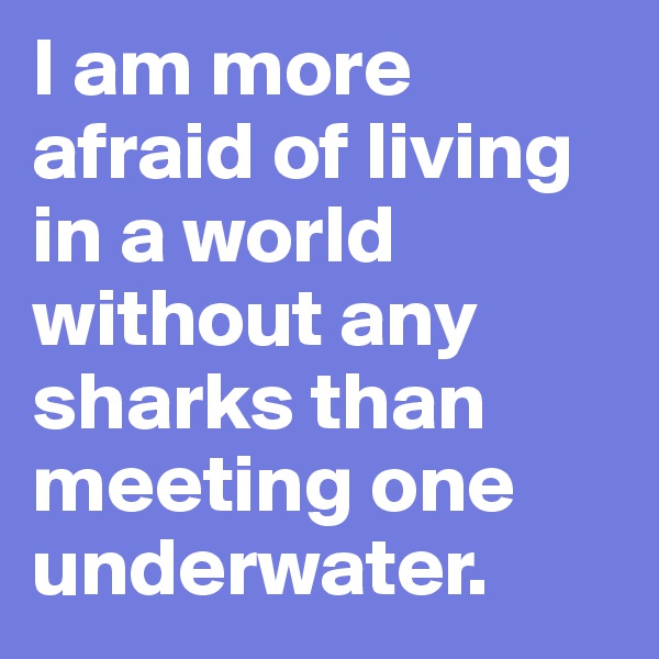I am more afraid of living in a world without any sharks than meeting one underwater.