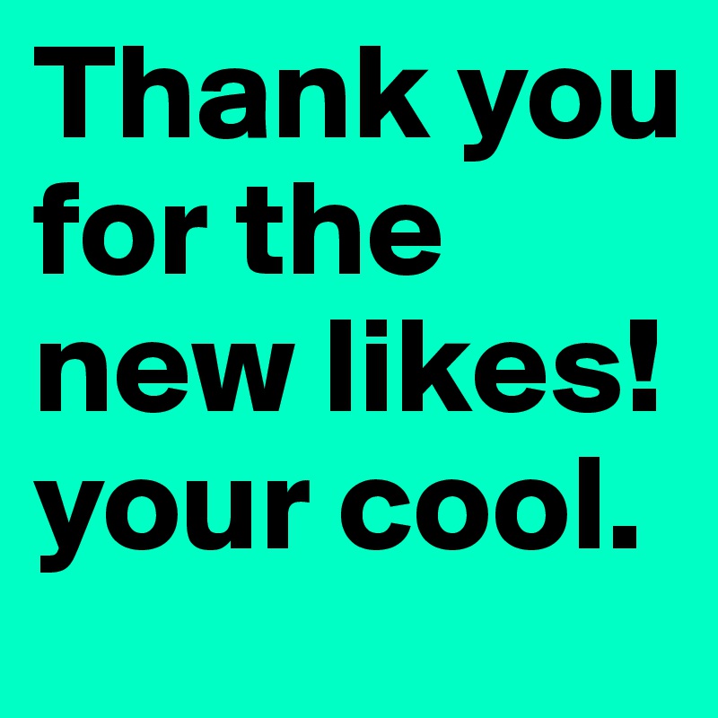 Thank you for the new likes! your cool.