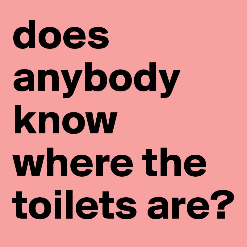 does anybody know where the toilets are?