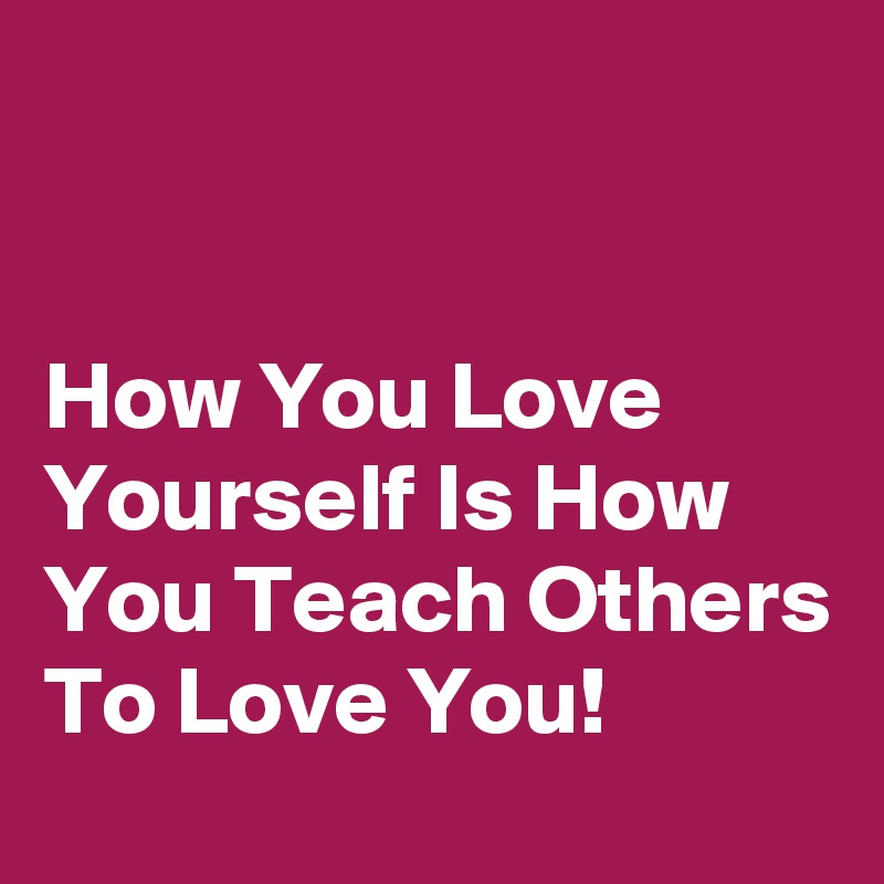 


How You Love Yourself Is How You Teach Others To Love You!