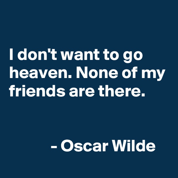 

I don't want to go heaven. None of my friends are there.


            - Oscar Wilde