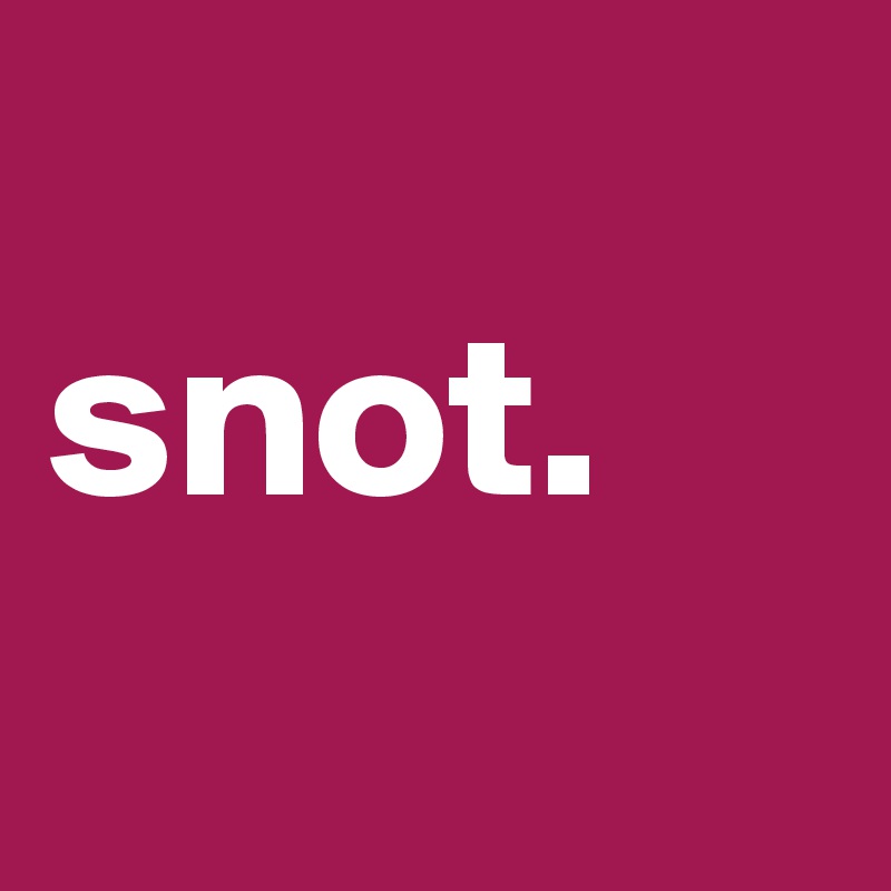
snot.