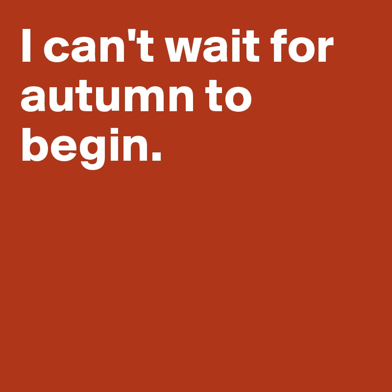 I can't wait for autumn to begin. 



