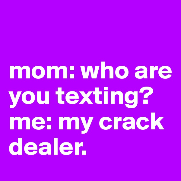 

mom: who are you texting?
me: my crack dealer.