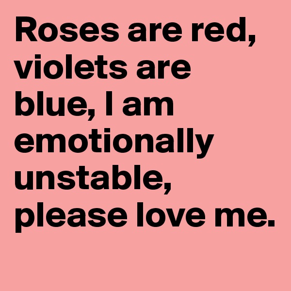 Roses are red, violets are blue, I am emotionally unstable, please love me.