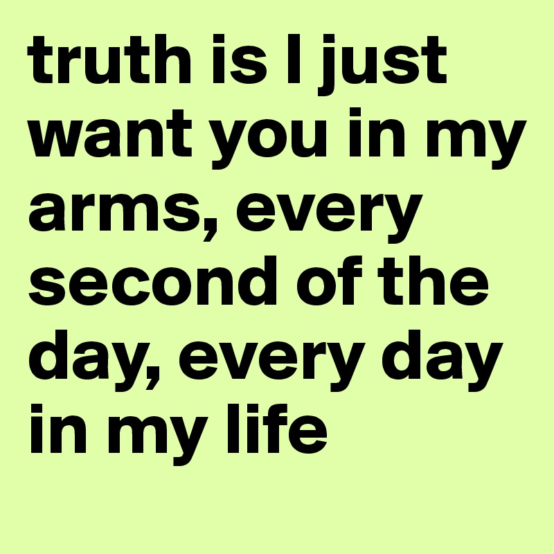 truth is I just want you in my arms, every second of the day, every day in my life