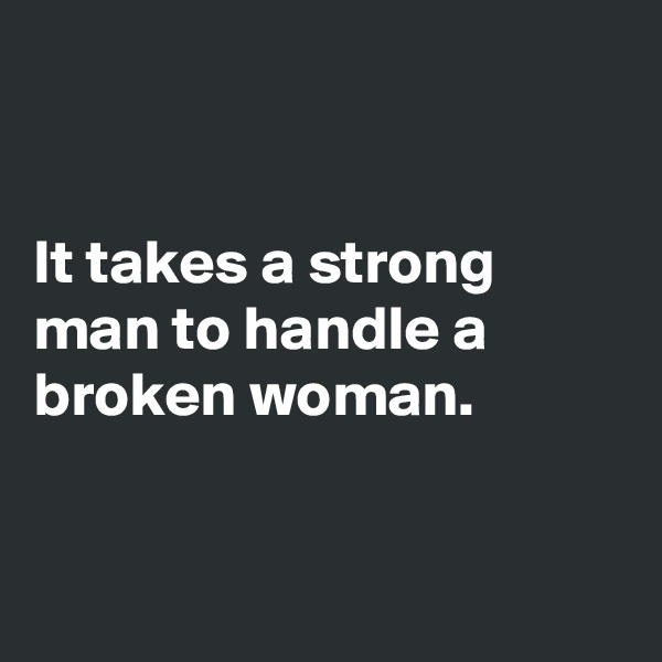 


It takes a strong man to handle a broken woman.


