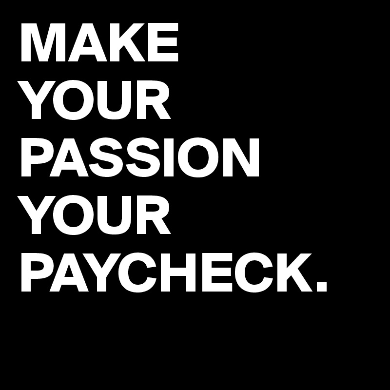 MAKE
YOUR
PASSION
YOUR
PAYCHECK.
