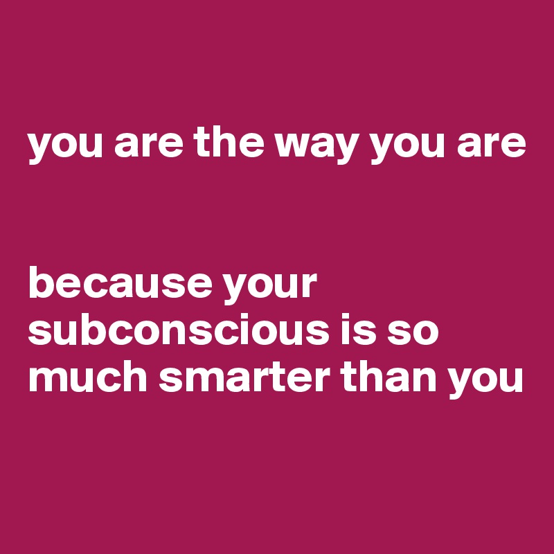 

you are the way you are 


because your subconscious is so much smarter than you

