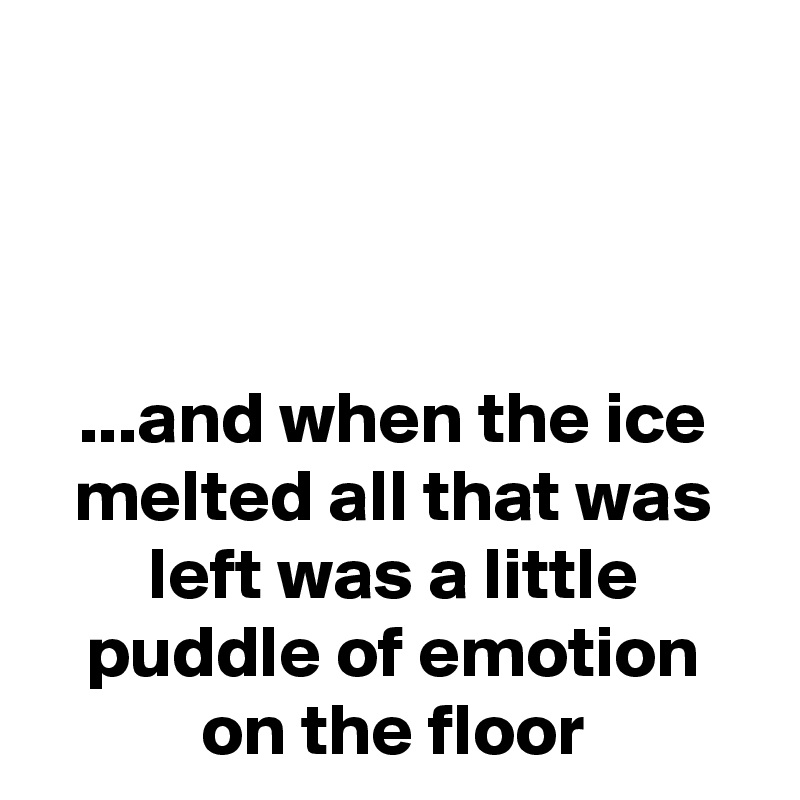 



...and when the ice melted all that was left was a little puddle of emotion on the floor