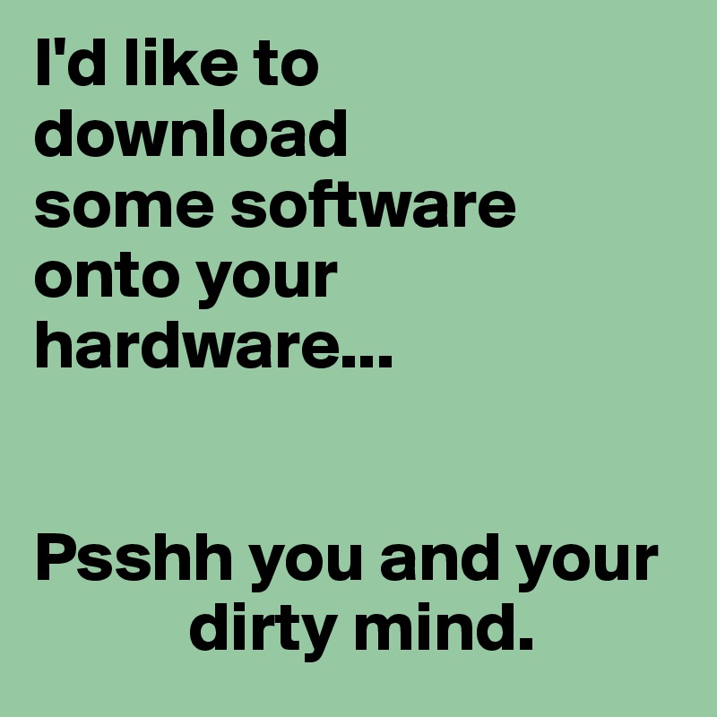 I'd like to 
download 
some software 
onto your hardware...


Psshh you and your
           dirty mind.     