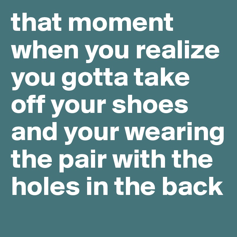 that moment when you realize you gotta take off your shoes and your wearing the pair with the holes in the back