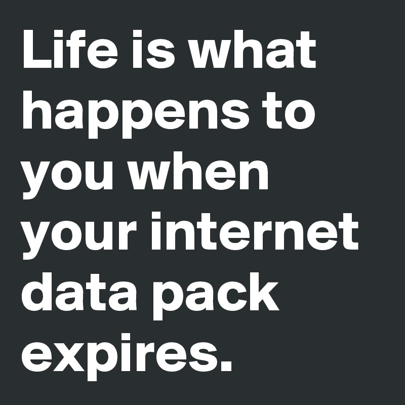 Life is what happens to you when your internet data pack expires. 