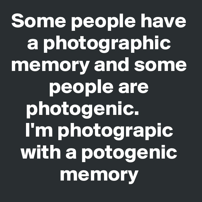 Some people have a photographic memory and some people are photogenic.         I'm photograpic with a potogenic memory