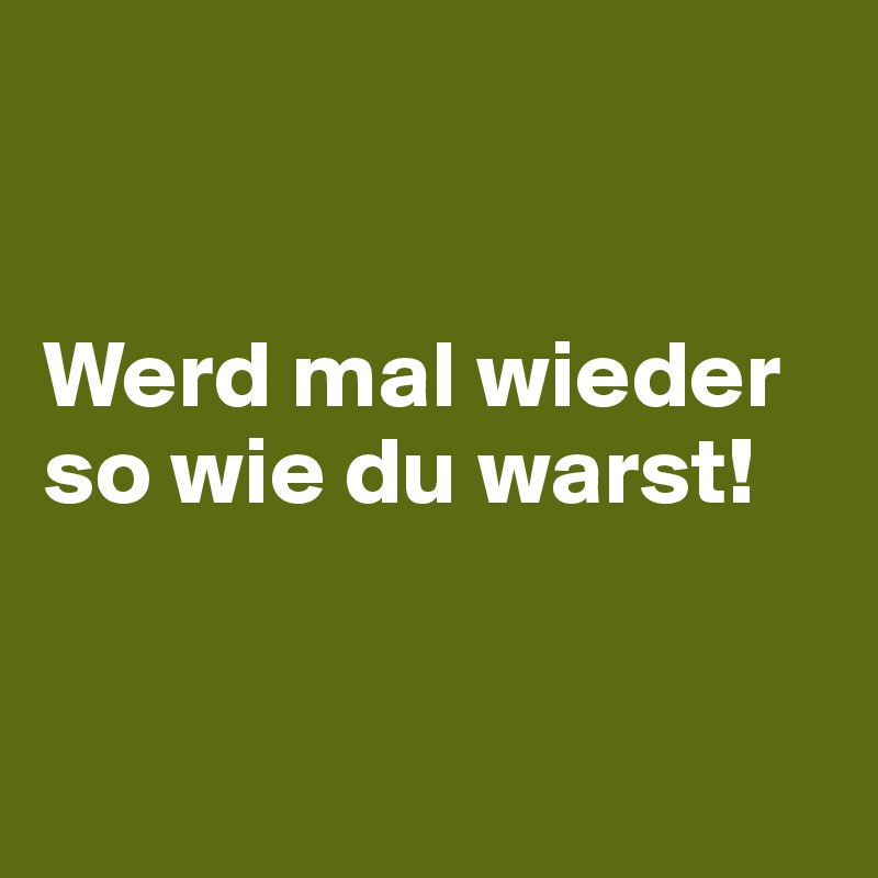 


Werd mal wieder so wie du warst!        


