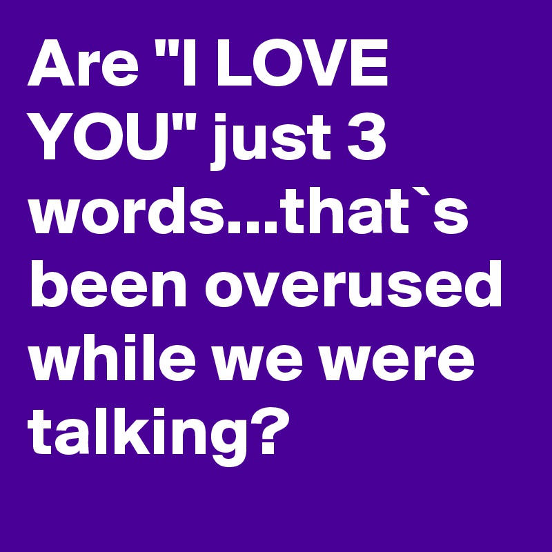 Are "I LOVE YOU" just 3 words...that`s been overused while we were talking?