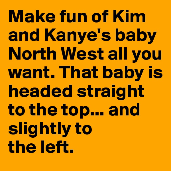 Make fun of Kim and Kanye's baby North West all you want. That baby is headed straight to the top... and slightly to 
the left.