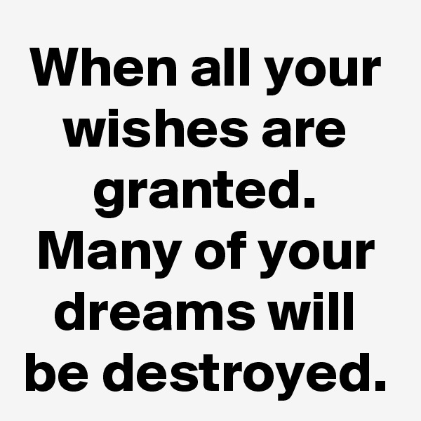 When all your wishes are granted.
Many of your dreams will be destroyed.