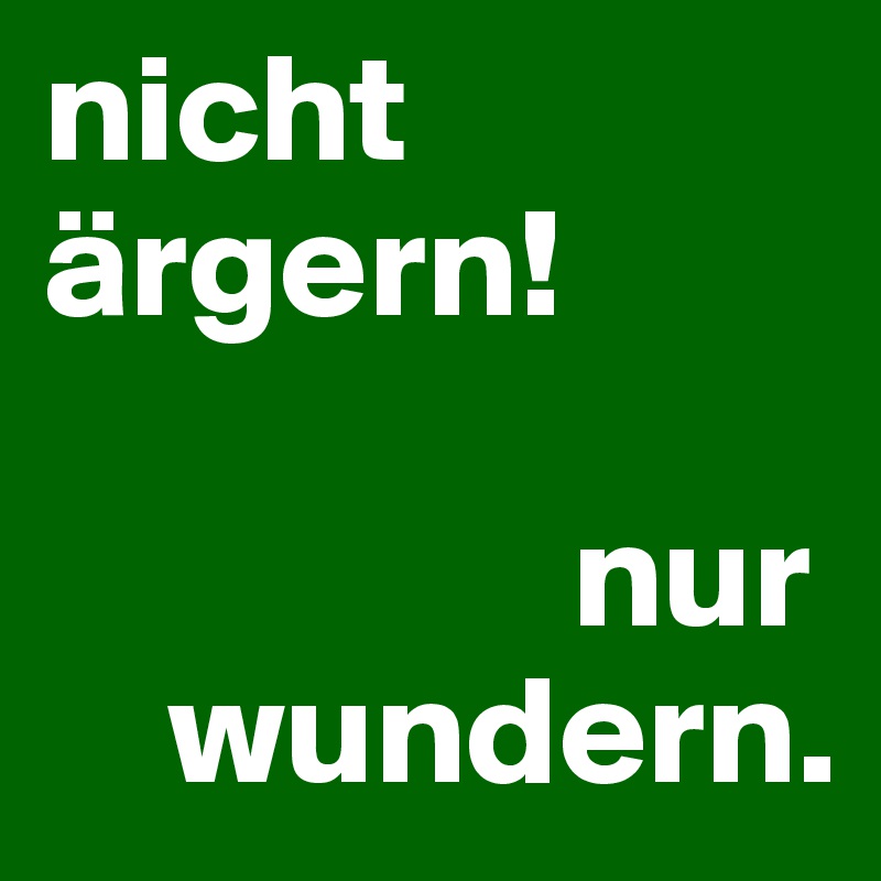 nicht ärgern! 

                 nur  
    wundern.