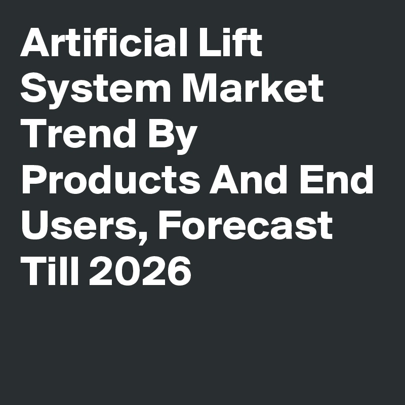 Artificial Lift System Market Trend By Products And End Users, Forecast Till 2026
