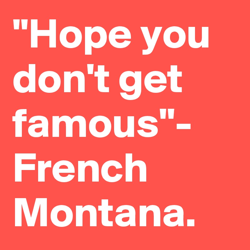 "Hope you don't get famous"- French Montana.