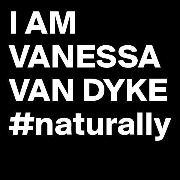 I AM VANESSA VAN DYKE
#naturally