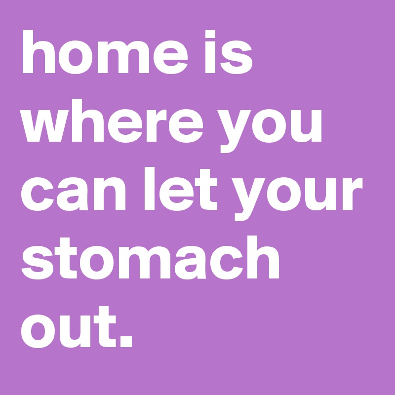 home is where you can let your stomach out. - Post by graceyo on Boldomatic