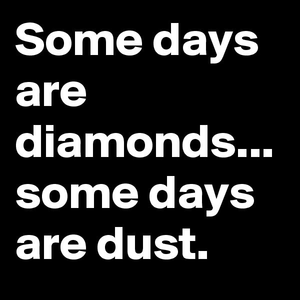 Some days are diamonds...
some days are dust.