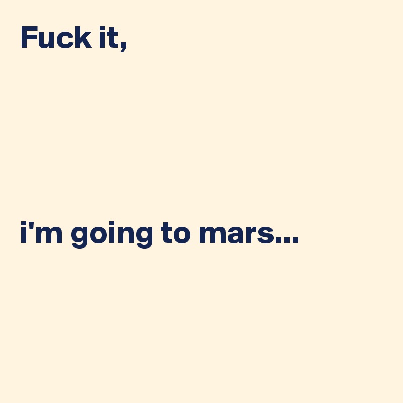 Fuck it, 





i'm going to mars...



