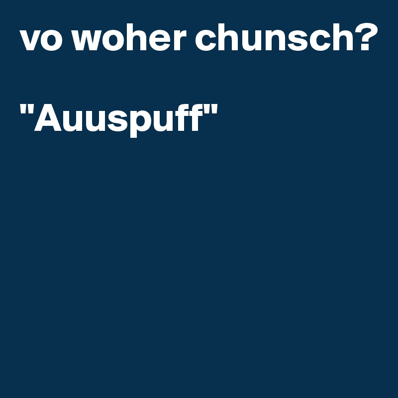 vo woher chunsch?

"Auuspuff"




