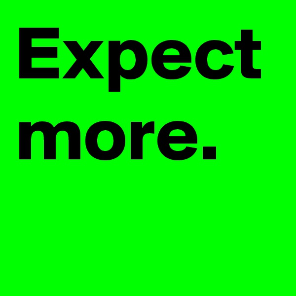 Expect more.