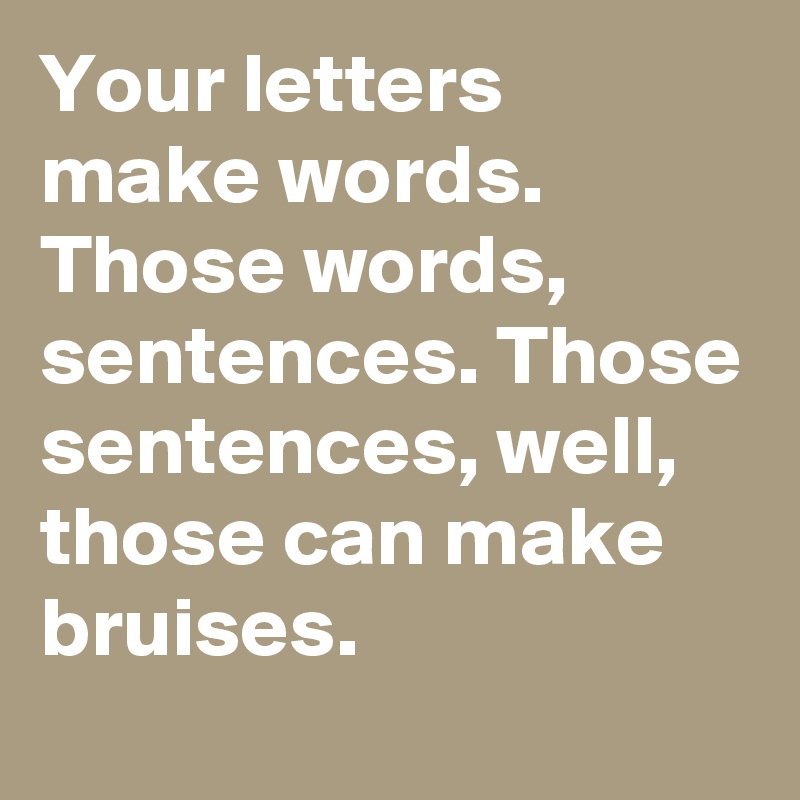 Your letters make words. Those words, sentences. Those sentences, well, those can make bruises. 