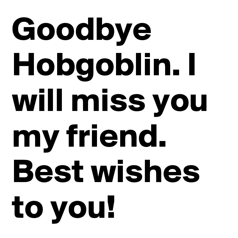 Goodbye Hobgoblin. I will miss you my friend. Best wishes to you!