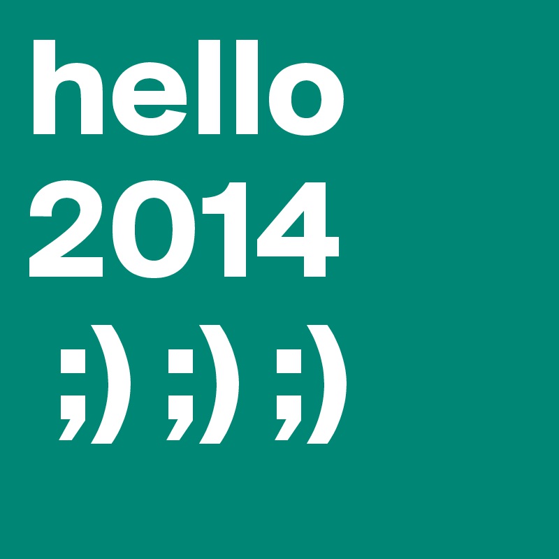hello 2014
 ;) ;) ;) 