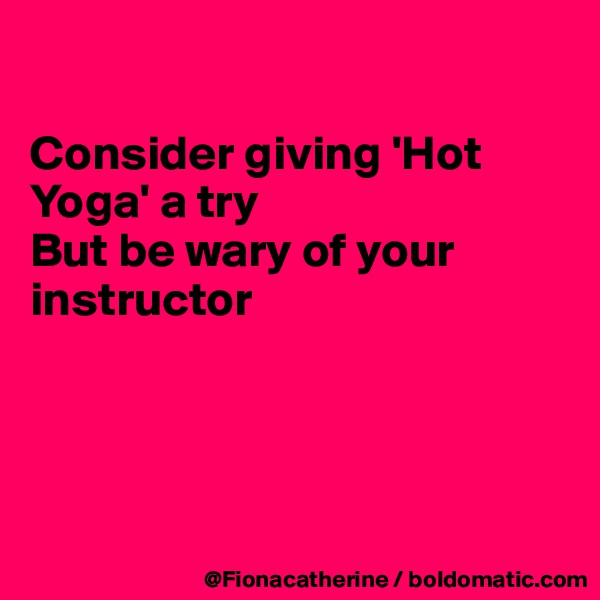 

Consider giving 'Hot Yoga' a try
But be wary of your
instructor




