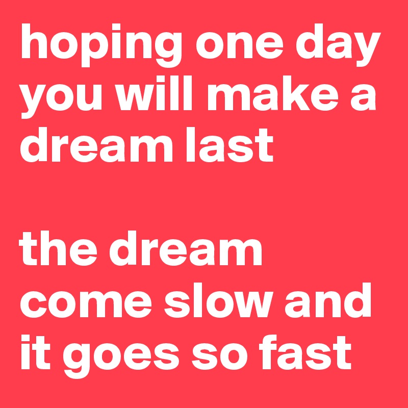 hoping one day you will make a dream last

the dream come slow and it goes so fast