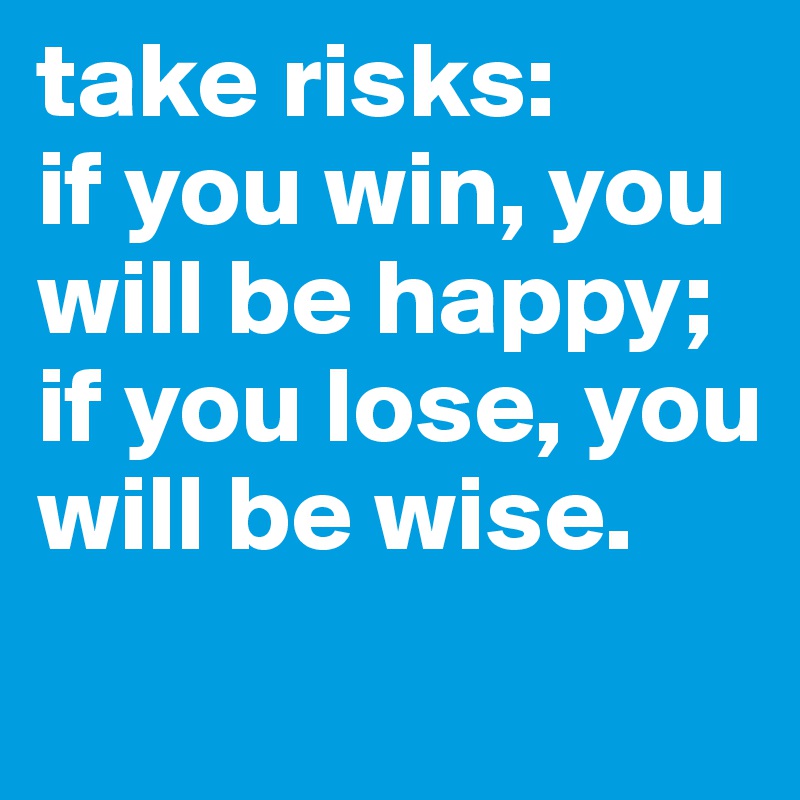 take risks: 
if you win, you will be happy; 
if you lose, you will be wise. 
