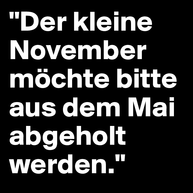 "Der kleine November möchte bitte aus dem Mai abgeholt werden."