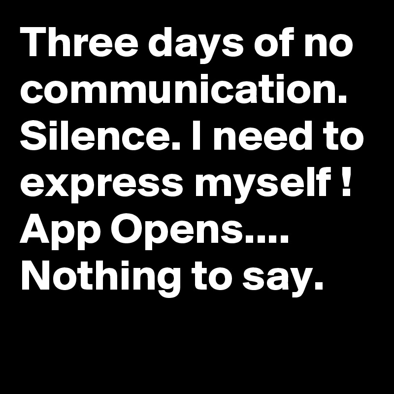 Three days of no communication.
Silence. I need to express myself !
App Opens....
Nothing to say.
