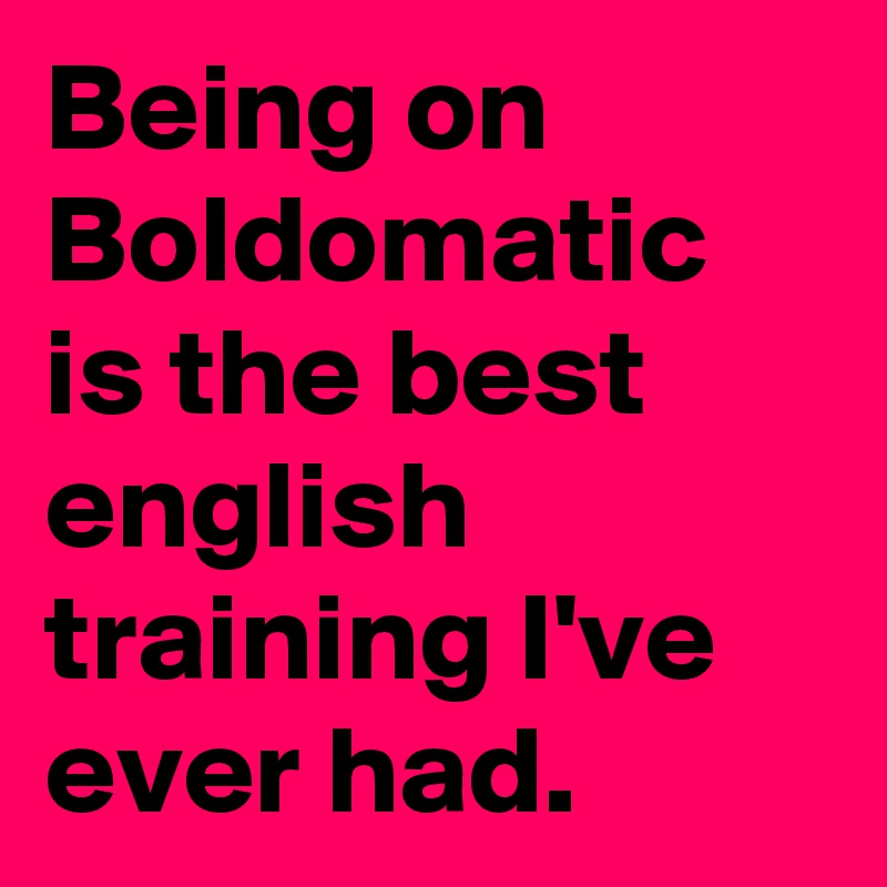Being on Boldomatic is the best english training I've ever had.