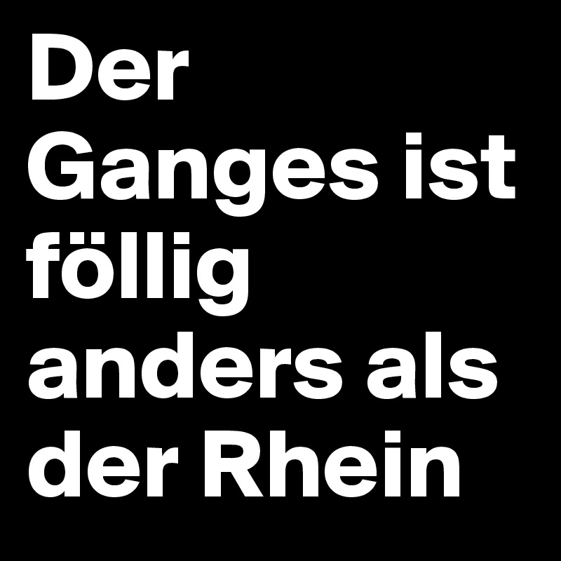 Der Ganges ist föllig anders als der Rhein