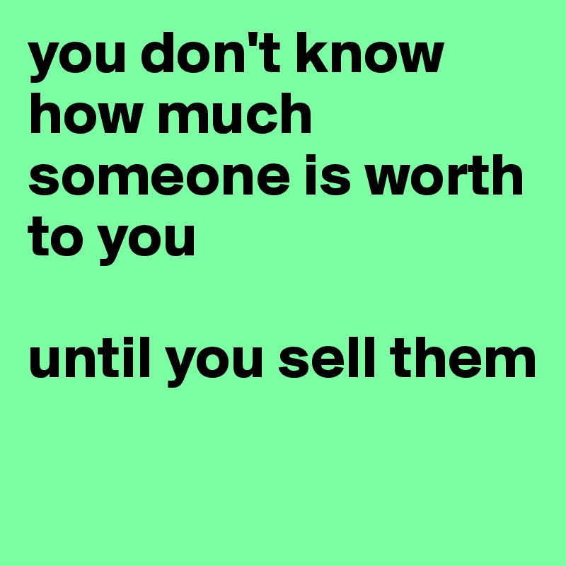 you don't know how much someone is worth to you

until you sell them

