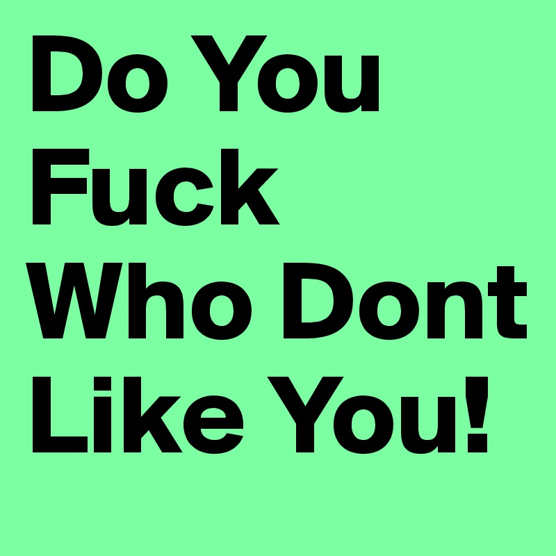 Do You Fuck Who Dont Like You! 