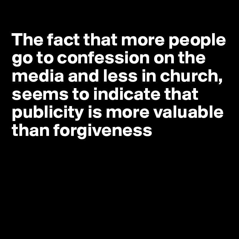 
The fact that more people go to confession on the media and less in church, seems to indicate that publicity is more valuable than forgiveness



