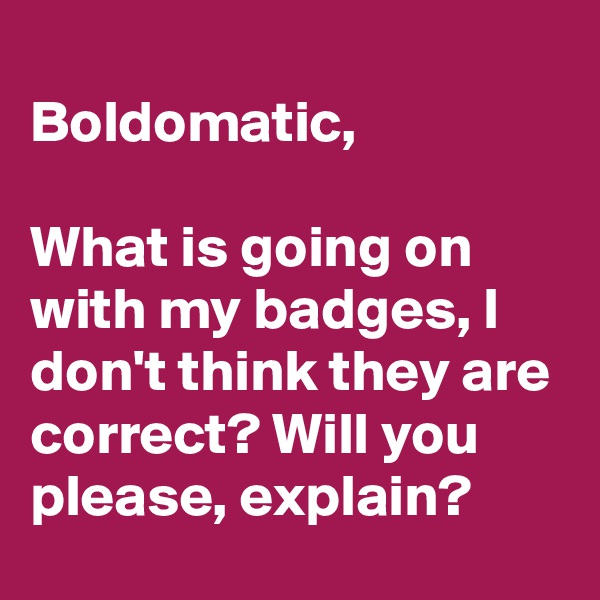 
Boldomatic,

What is going on with my badges, I don't think they are correct? Will you please, explain?