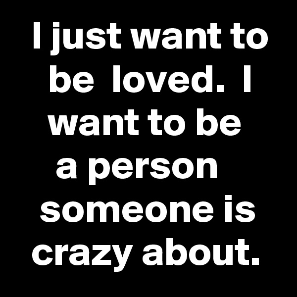   I just want to     be  loved.  I       want to be          a person           someone is     crazy about.
