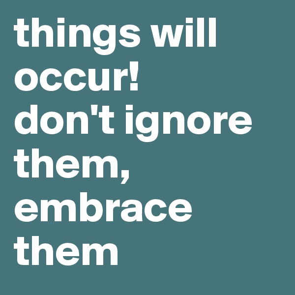 things will occur! 
don't ignore them, embrace them