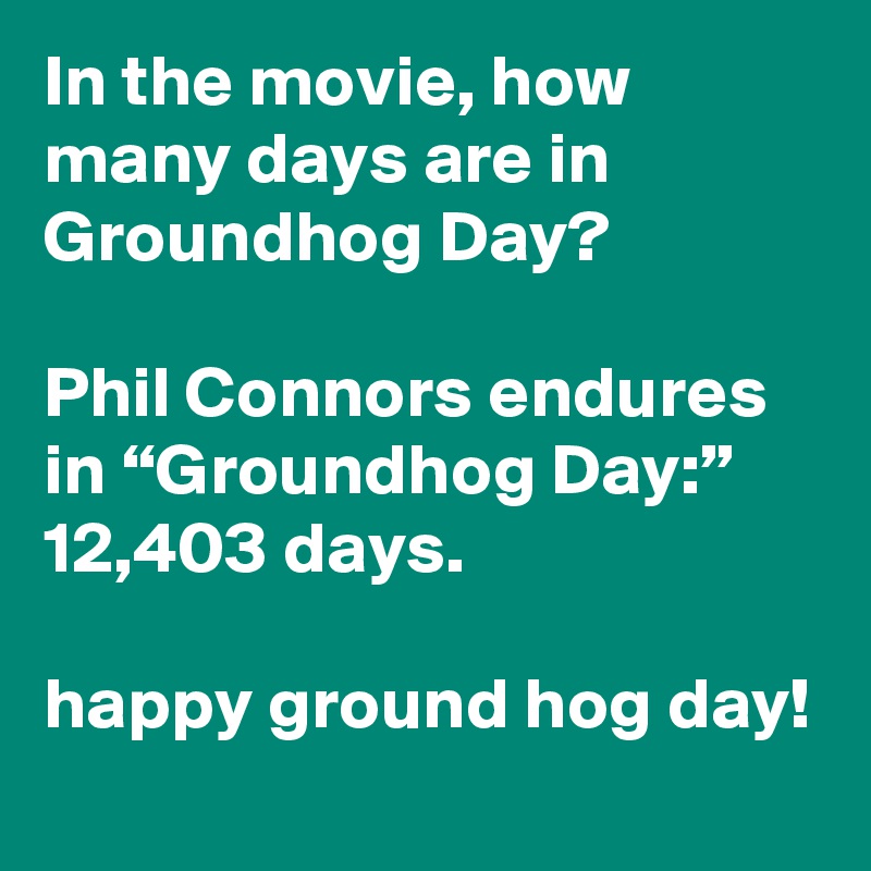 In the movie, how many days are in Groundhog Day?

Phil Connors endures in “Groundhog Day:” 12,403 days.

happy ground hog day!