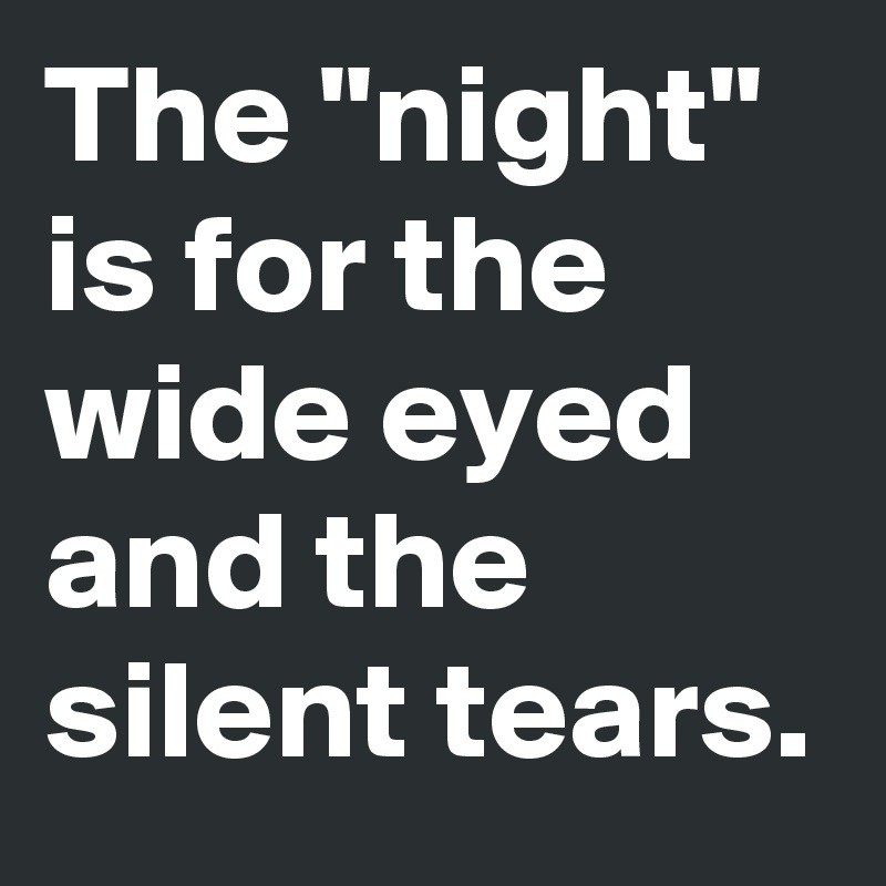 The "night" is for the wide eyed and the silent tears.