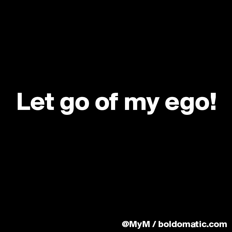 


 Let go of my ego!



